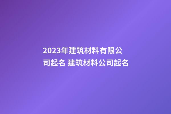 2023年建筑材料有限公司起名 建筑材料公司起名-第1张-公司起名-玄机派